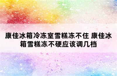 康佳冰箱冷冻室雪糕冻不住 康佳冰箱雪糕冻不硬应该调几档